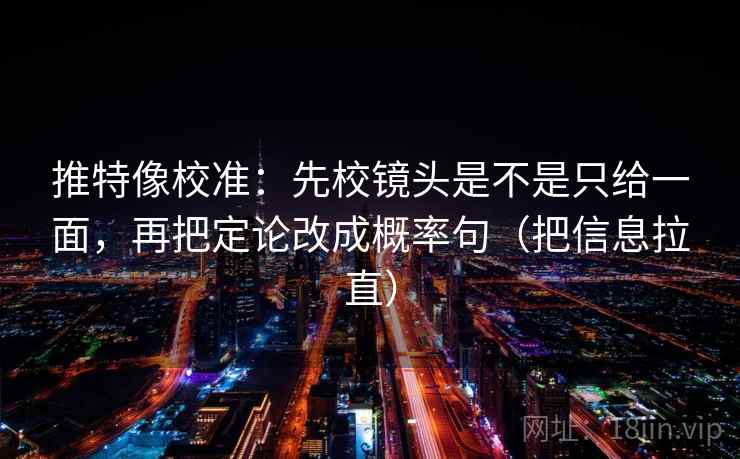 推特像校准:先校镜头是不是只给一面,再把定论改成概率句(把信息拉直) 推特像校准:先校镜头是不是只给一面,再把定论改成概率句(把信息拉直)