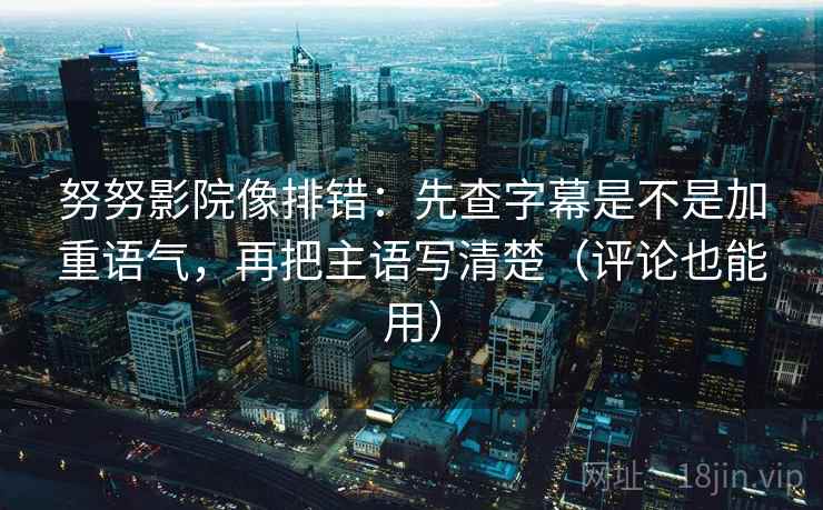 努努影院像排错：先查字幕是不是加重语气，再把主语写清楚（评论也能用）