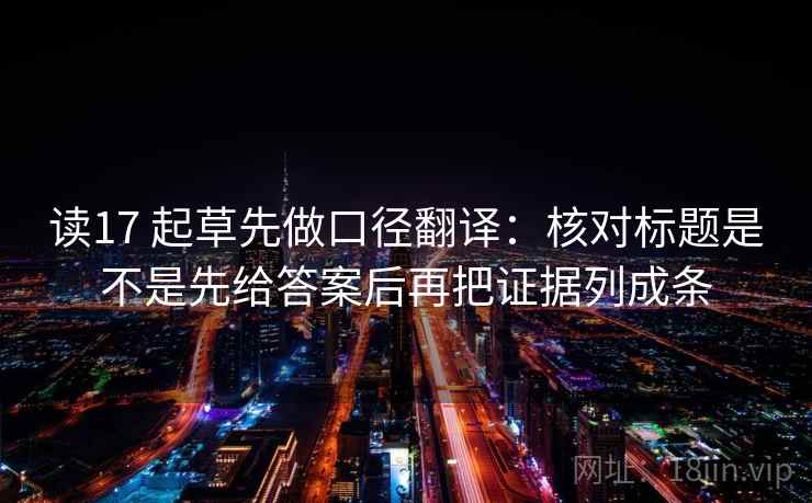 读17 起草先做口径翻译:核对标题是不是先给答案后再把证据列成条 读17 起草先做口径翻译:核对标题是不是先给答案后再把证据列成条