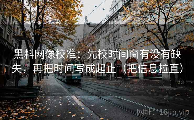 黑料网像校准：先校时间窗有没有缺失，再把时间写成起止（把信息拉直）