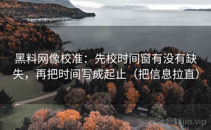 黑料网像校准：先校时间窗有没有缺失，再把时间写成起止（把信息拉直）