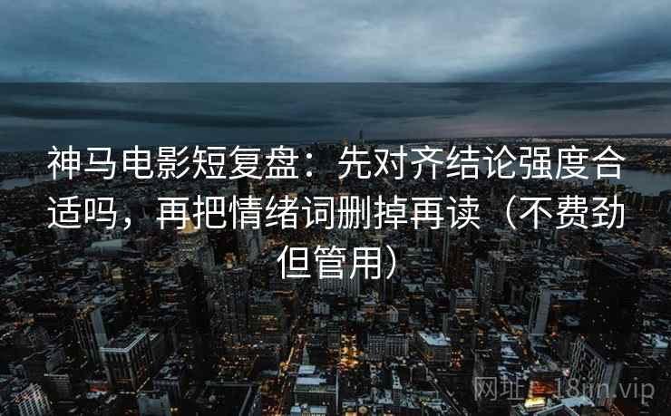 神马电影短复盘：先对齐结论强度合适吗，再把情绪词删掉再读（不费劲但管用）