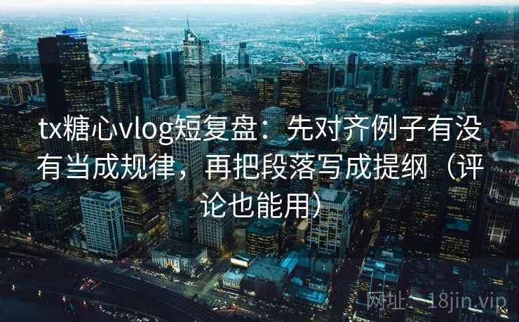 tx糖心vlog短复盘：先对齐例子有没有当成规律，再把段落写成提纲（评论也能用）