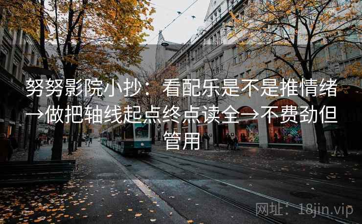 努努影院小抄:看配乐是不是推情绪→做把轴线起点终点读全→不费劲但管用 努努影院小抄:看配乐是不是推情绪→做把轴线起点终点读全→不费劲但管用