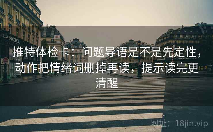 推特体检卡：问题导语是不是先定性，动作把情绪词删掉再读，提示读完更清醒