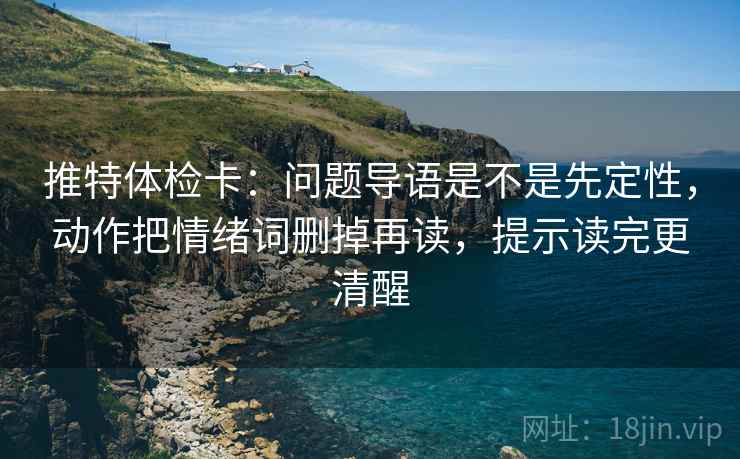 推特体检卡：问题导语是不是先定性，动作把情绪词删掉再读，提示读完更清醒