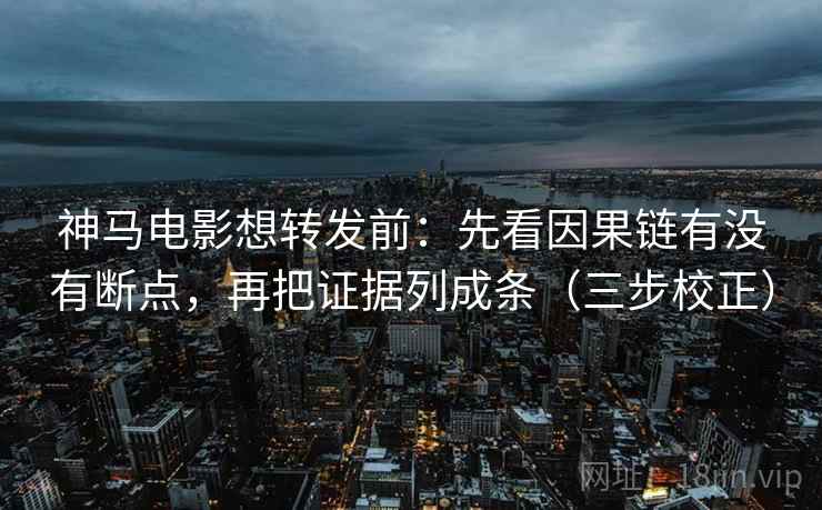 神马电影想转发前：先看因果链有没有断点，再把证据列成条（三步校正）
