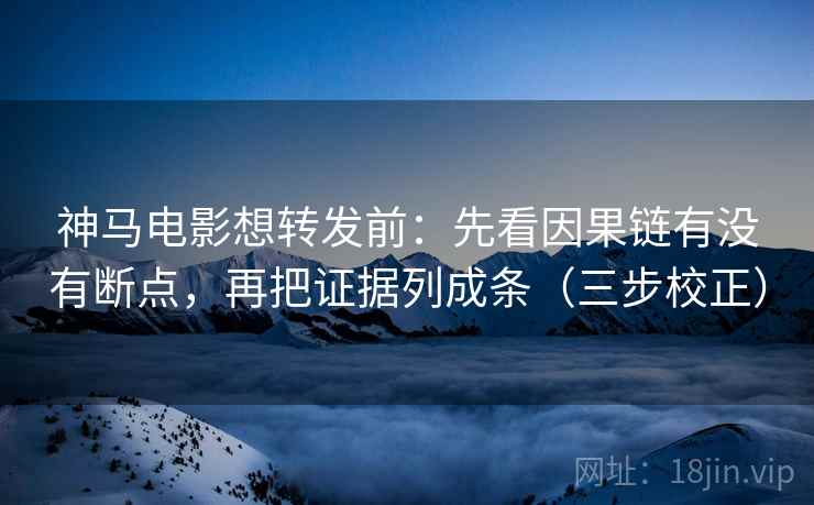 神马电影想转发前:先看因果链有没有断点,再把证据列成条(三步校正) 神马电影想转发前:先看因果链有没有断点,再把证据列成条(三步校正)