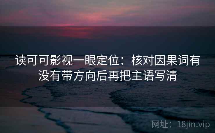 读可可影视一眼定位：核对因果词有没有带方向后再把主语写清