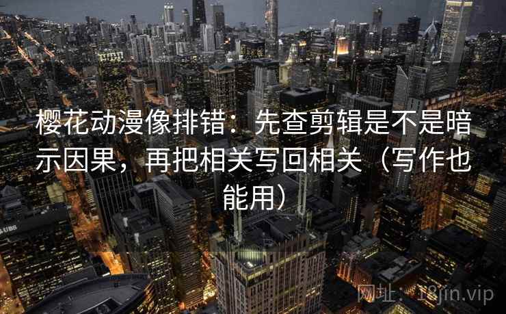 樱花动漫像排错:先查剪辑是不是暗示因果,再把相关写回相关(写作也能用) 樱花动漫像排错:先查剪辑是不是暗示因果,再把相关写回相关(写作也能用)