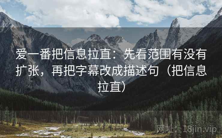 爱一番把信息拉直:先看范围有没有扩张,再把字幕改成描述句(把信息拉直) 爱一番把信息拉直:先看范围有没有扩张,再把字幕改成描述句(把信息拉直)