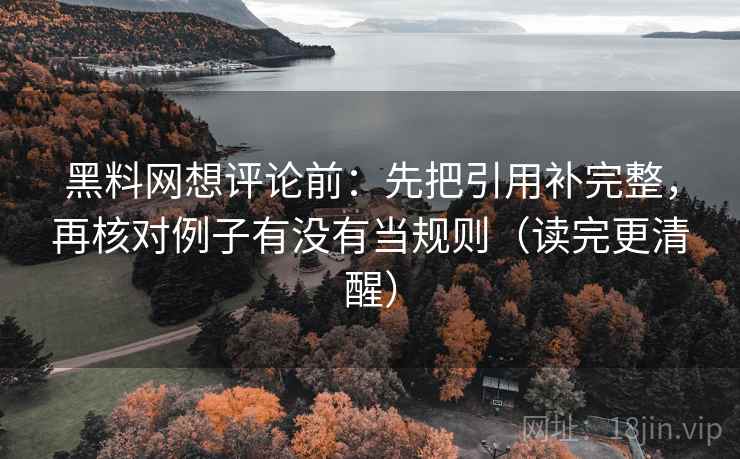 黑料网想评论前：先把引用补完整，再核对例子有没有当规则（读完更清醒）