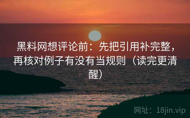黑料网想评论前：先把引用补完整，再核对例子有没有当规则（读完更清醒）