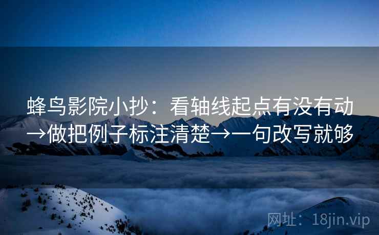 蜂鸟影院小抄：看轴线起点有没有动→做把例子标注清楚→一句改写就够