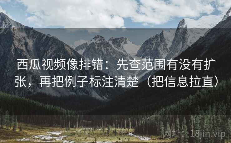 西瓜视频像排错:先查范围有没有扩张,再把例子标注清楚(把信息拉直) 西瓜视频像排错:先查范围有没有扩张,再把例子标注清楚(把信息拉直)