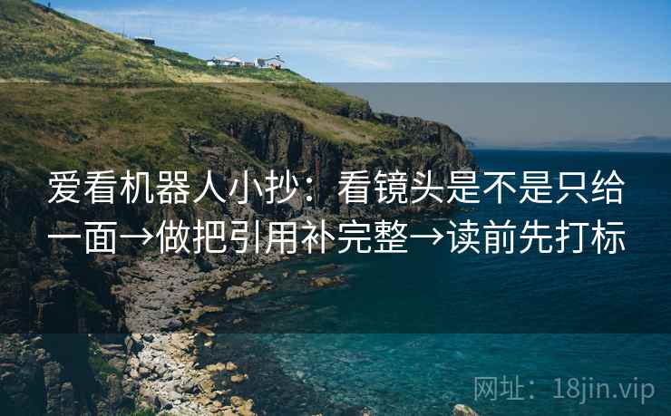 爱看机器人小抄：看镜头是不是只给一面→做把引用补完整→读前先打标