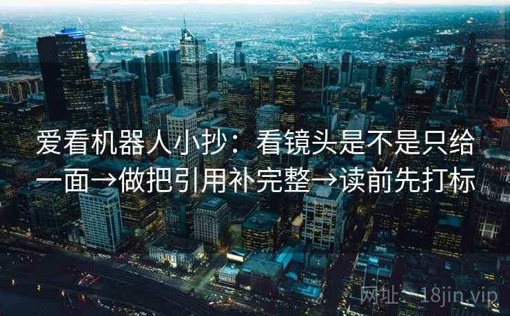 爱看机器人小抄：看镜头是不是只给一面→做把引用补完整→读前先打标