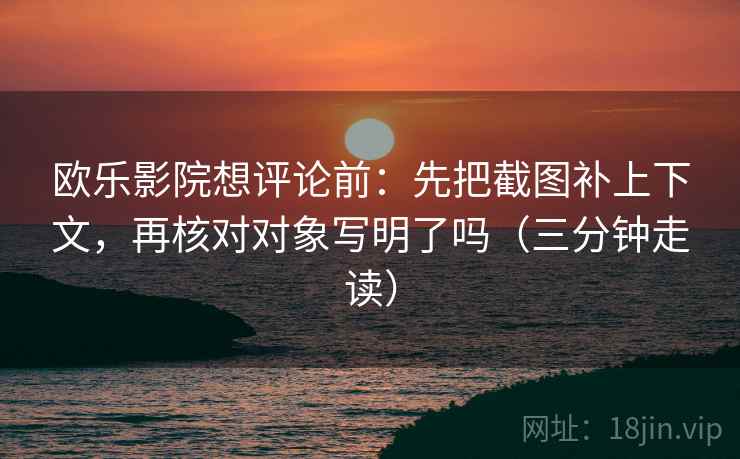 欧乐影院想评论前：先把截图补上下文，再核对对象写明了吗（三分钟走读）