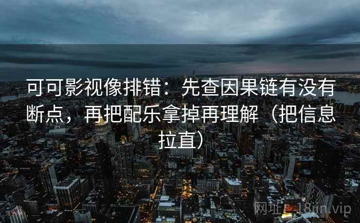 可可影视像排错:先查因果链有没有断点,再把配乐拿掉再理解(把信息拉直) 可可影视像排错:先查因果链有没有断点,再把配乐拿掉再理解(把信息拉直)