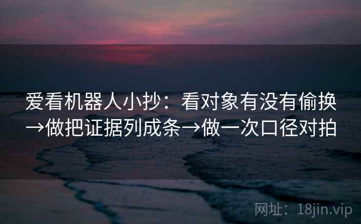 爱看机器人小抄：看对象有没有偷换→做把证据列成条→做一次口径对拍