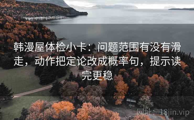 韩漫屋体检小卡:问题范围有没有滑走,动作把定论改成概率句,提示读完更稳 韩漫屋体检小卡:问题范围有没有滑走,动作把定论改成概率句,提示读完更稳
