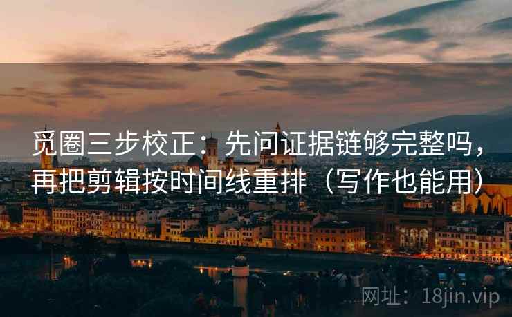 觅圈三步校正：先问证据链够完整吗，再把剪辑按时间线重排（写作也能用）