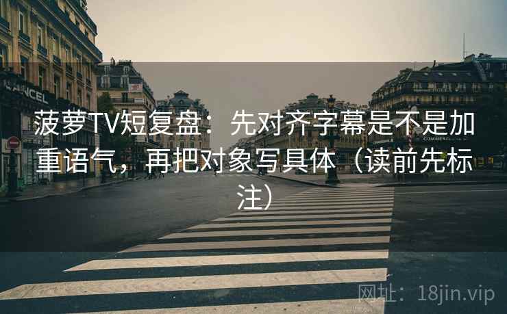 菠萝TV短复盘:先对齐字幕是不是加重语气,再把对象写具体(读前先标注) 菠萝TV短复盘:先对齐字幕是不是加重语气,再把对象写具体(读前先标注)