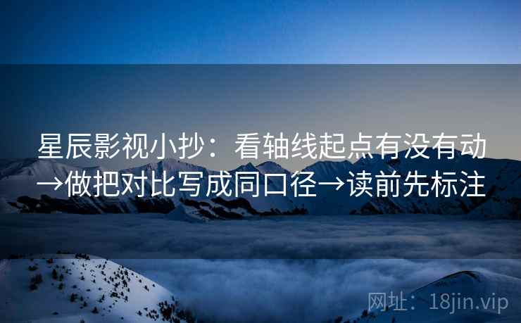 星辰影视小抄:看轴线起点有没有动→做把对比写成同口径→读前先标注 星辰影视小抄:看轴线起点有没有动→做把对比写成同口径→读前先标注