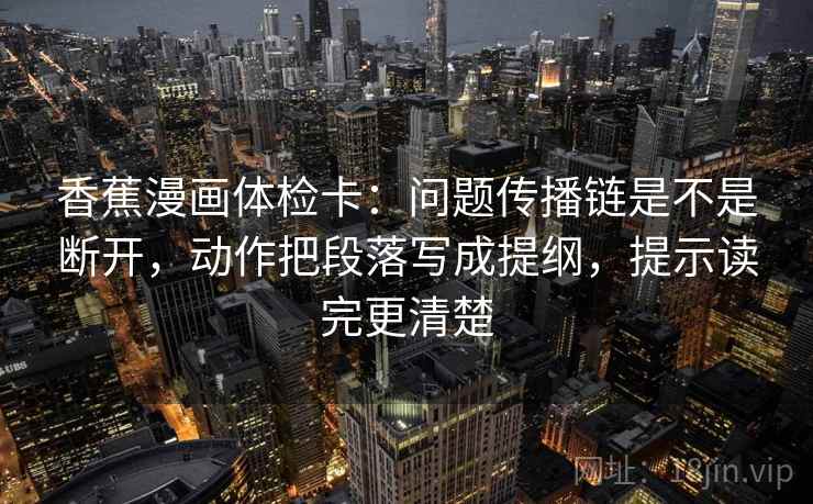 香蕉漫画体检卡:问题传播链是不是断开,动作把段落写成提纲,提示读完更清楚 香蕉漫画体检卡:问题传播链是不是断开,动作把段落写成提纲,提示读完更清楚