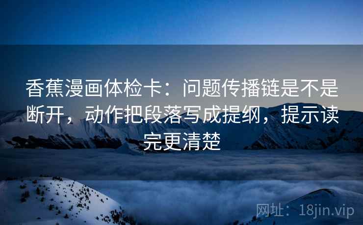 香蕉漫画体检卡：问题传播链是不是断开，动作把段落写成提纲，提示读完更清楚