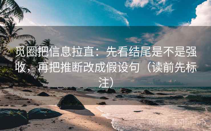 觅圈把信息拉直:先看结尾是不是强收,再把推断改成假设句(读前先标注) 觅圈把信息拉直:先看结尾是不是强收,再把推断改成假设句(读前先标注)