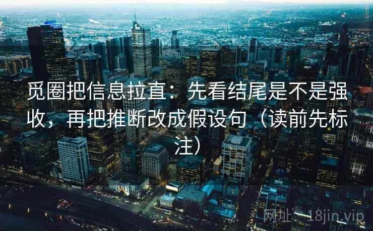 觅圈把信息拉直：先看结尾是不是强收，再把推断改成假设句（读前先标注）