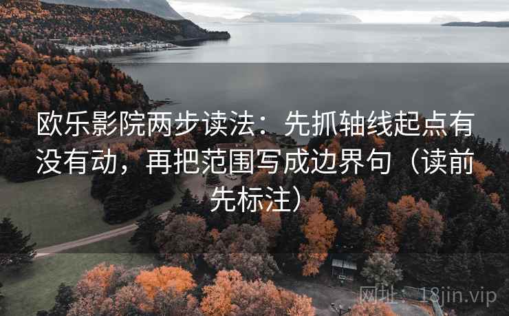 欧乐影院两步读法：先抓轴线起点有没有动，再把范围写成边界句（读前先标注）