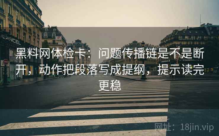 黑料网体检卡：问题传播链是不是断开，动作把段落写成提纲，提示读完更稳