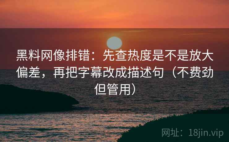 黑料网像排错：先查热度是不是放大偏差，再把字幕改成描述句（不费劲但管用）