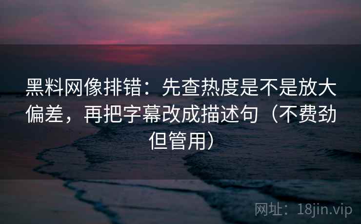 黑料网像排错:先查热度是不是放大偏差,再把字幕改成描述句(不费劲但管用) 黑料网像排错:先查热度是不是放大偏差,再把字幕改成描述句(不费劲但管用)
