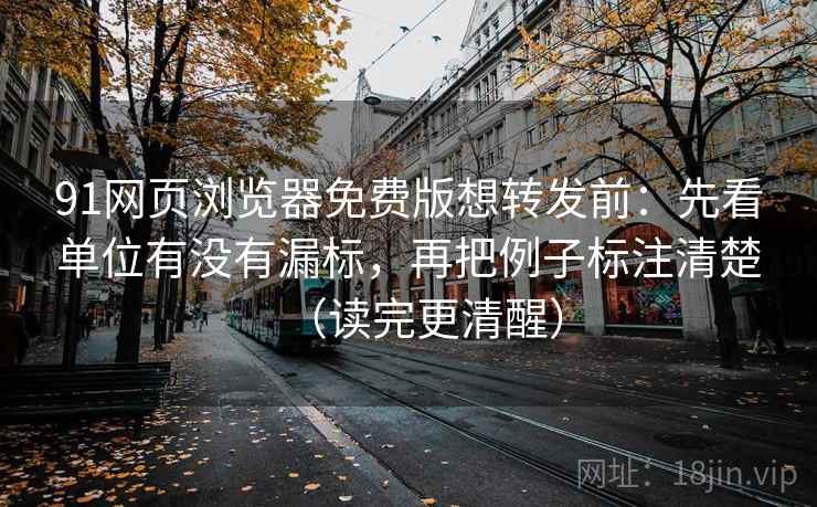 91网页浏览器免费版想转发前:先看单位有没有漏标,再把例子标注清楚(读完更清醒) 91网页浏览器免费版想转发前:先看单位有没有漏标,再把例子标注清楚(读完更清醒)