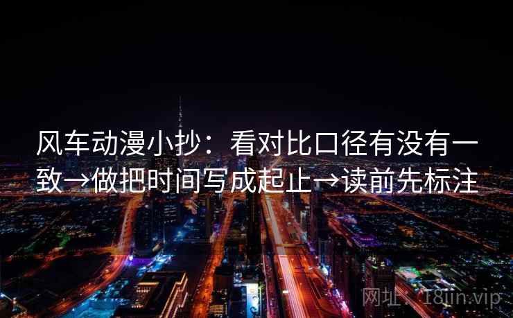 风车动漫小抄：看对比口径有没有一致→做把时间写成起止→读前先标注
