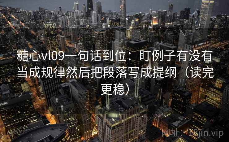 糖心vl09一句话到位：盯例子有没有当成规律然后把段落写成提纲（读完更稳）