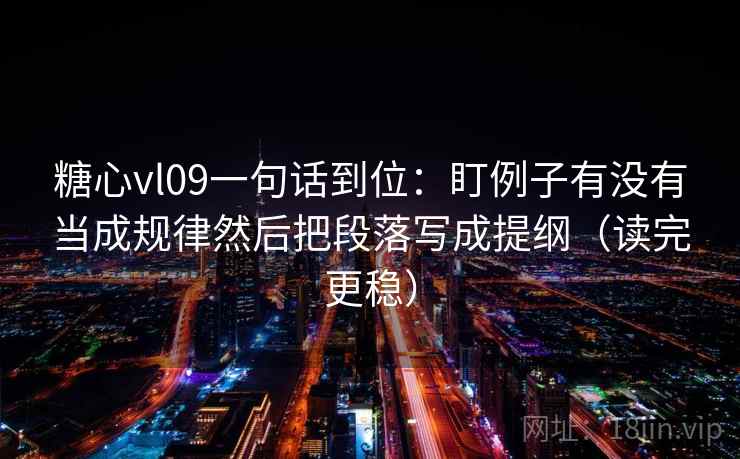 糖心vl09一句话到位:盯例子有没有当成规律然后把段落写成提纲(读完更稳) 糖心vl09一句话到位:盯例子有没有当成规律然后把段落写成提纲(读完更稳)