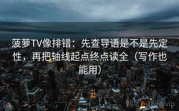 菠萝TV像排错:先查导语是不是先定性,再把轴线起点终点读全(写作也能用) 菠萝TV像排错:先查导语是不是先定性,再把轴线起点终点读全(写作也能用)