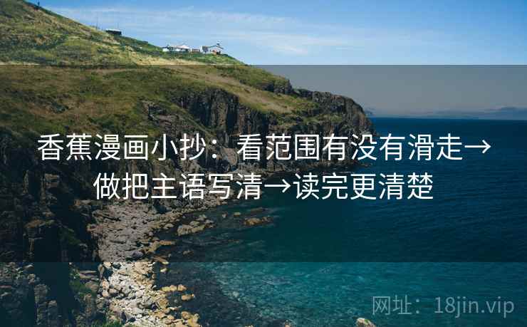 香蕉漫画小抄:看范围有没有滑走→做把主语写清→读完更清楚 香蕉漫画小抄:看范围有没有滑走→做把主语写清→读完更清楚