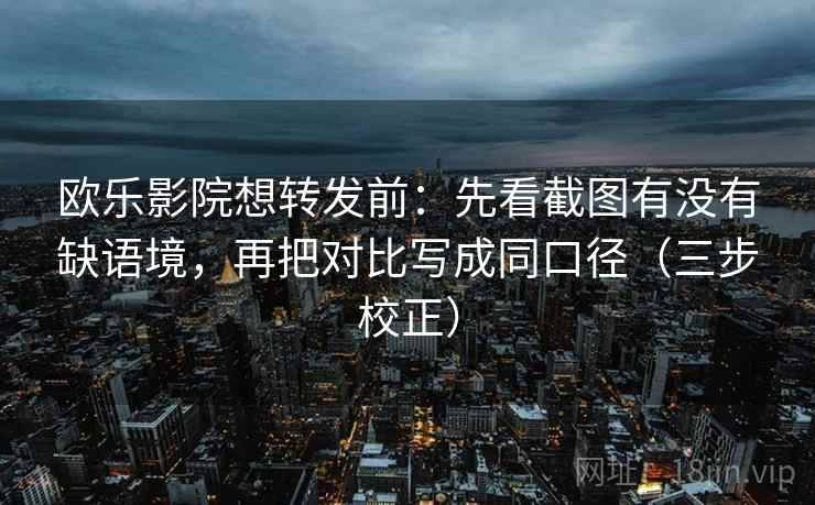 欧乐影院想转发前：先看截图有没有缺语境，再把对比写成同口径（三步校正）