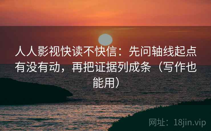 人人影视快读不快信：先问轴线起点有没有动，再把证据列成条（写作也能用）