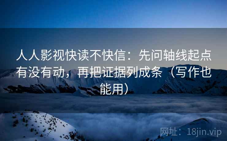 人人影视快读不快信:先问轴线起点有没有动,再把证据列成条(写作也能用) 人人影视快读不快信:先问轴线起点有没有动,再把证据列成条(写作也能用)