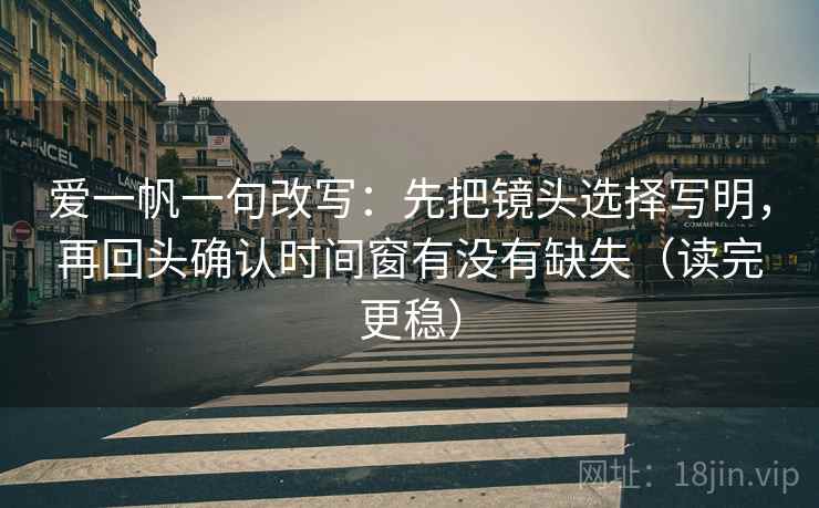 爱一帆一句改写：先把镜头选择写明，再回头确认时间窗有没有缺失（读完更稳）
