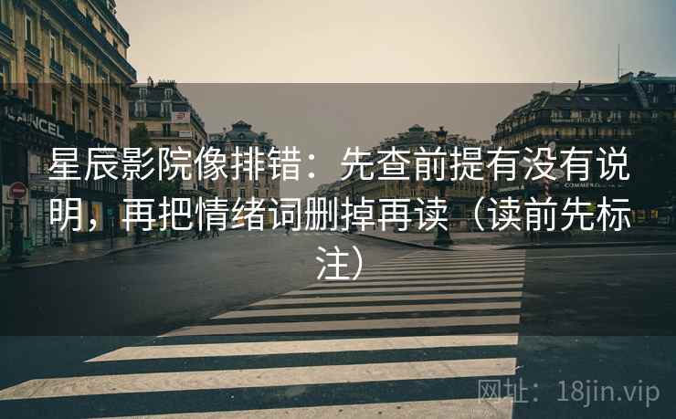 星辰影院像排错：先查前提有没有说明，再把情绪词删掉再读（读前先标注）