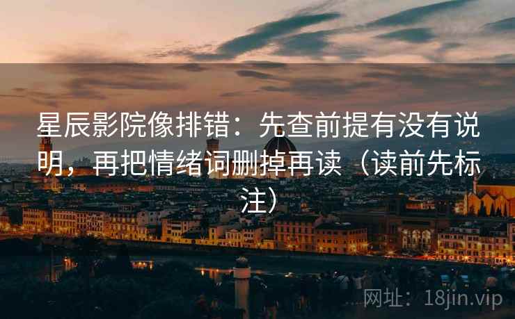 星辰影院像排错:先查前提有没有说明,再把情绪词删掉再读(读前先标注) 星辰影院像排错:先查前提有没有说明,再把情绪词删掉再读(读前先标注)