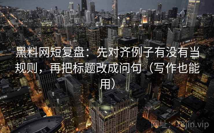 黑料网短复盘:先对齐例子有没有当规则,再把标题改成问句(写作也能用) 黑料网短复盘:先对齐例子有没有当规则,再把标题改成问句(写作也能用)