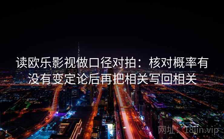 读欧乐影视做口径对拍:核对概率有没有变定论后再把相关写回相关 读欧乐影视做口径对拍:核对概率有没有变定论后再把相关写回相关
